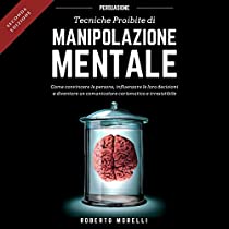 Persuasione: Tecniche Proibite di Manipolazione Mentale - come convincere le persone, influenzare le loro decisioni e diventare un comunicatore carismatico e irresistibile (Comunicazione Efficace Vol. 1)