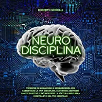 Neuro Disciplina: Tecniche di Biohacking e Neuroscienza per aumentare la tua disciplina, costruire abitudini sane e positive, e sconfiggere la natura impulsiva e distratta del tuo cervello