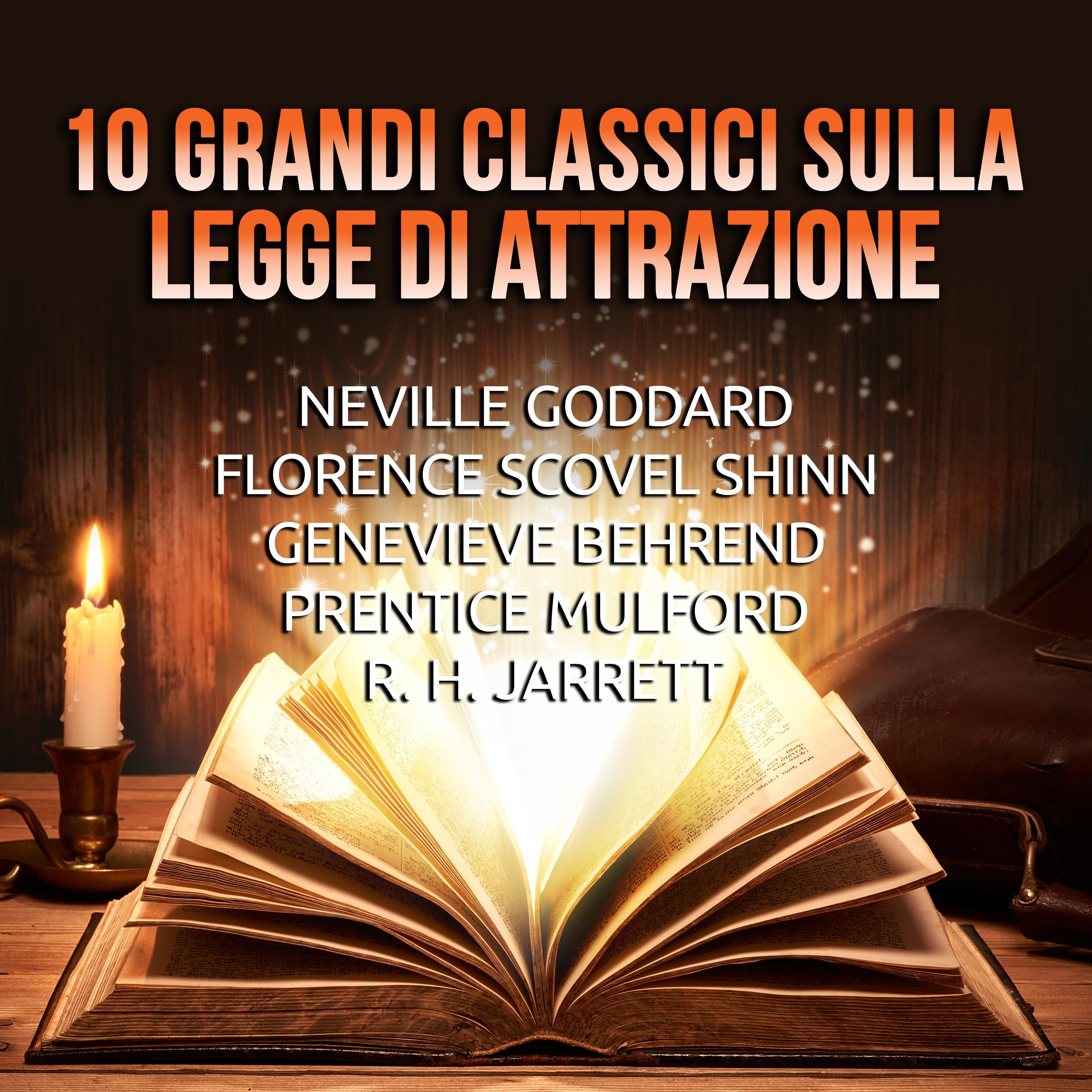 10 Grandi Classici sulla Legge di Attrazione di Neville Goddard, Florence  Scovel Shinn, Genevieve Behrend, Prentice Mulford, R. H. Jarrett