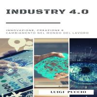 Industry 4.0 Innovazione, Creazione e Cambiamento nel Mondo del Lavoro.