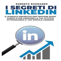I segreti di LinkedIn: Il manuale definitivo per trovare il lavoro che sogni, nuovi clienti e far crescere la tua attività