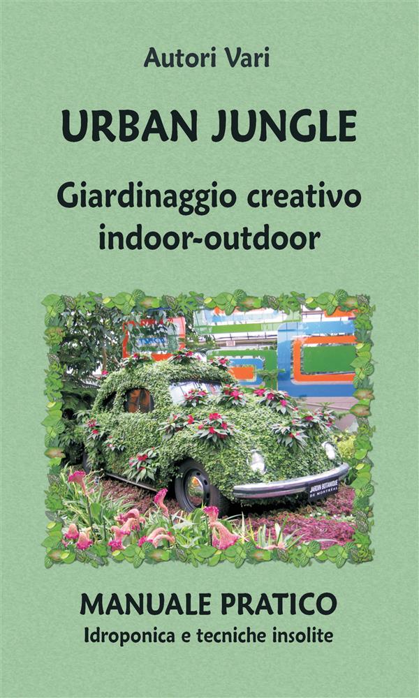 Urban Jungle. Giardinaggio creativo indoor-outdoor. Manuale pratico. Idroponica e tecniche insolite