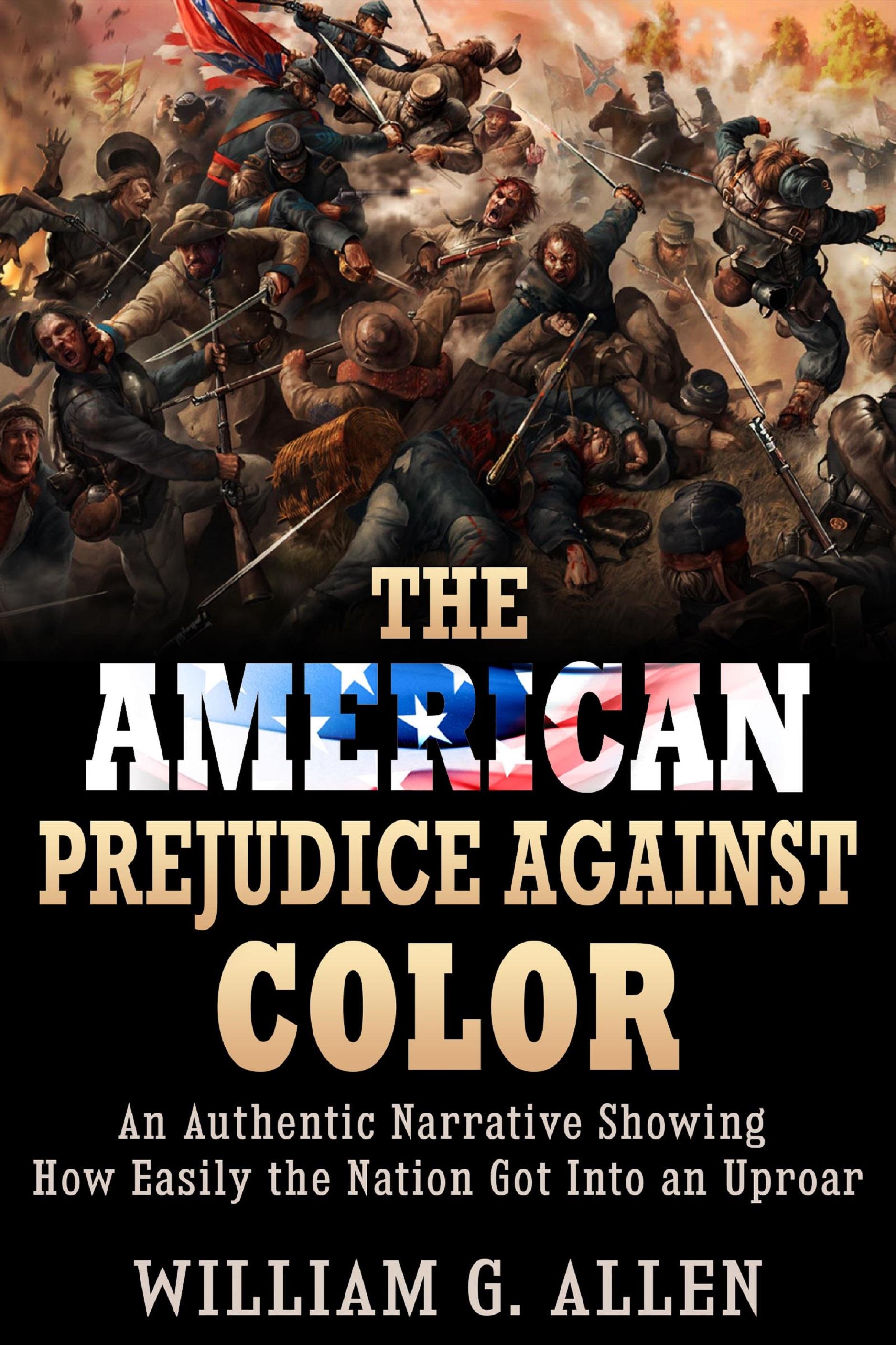 The American Prejudice Against Color - An authentic Narrative showing how easily the Nation got into an Uproar