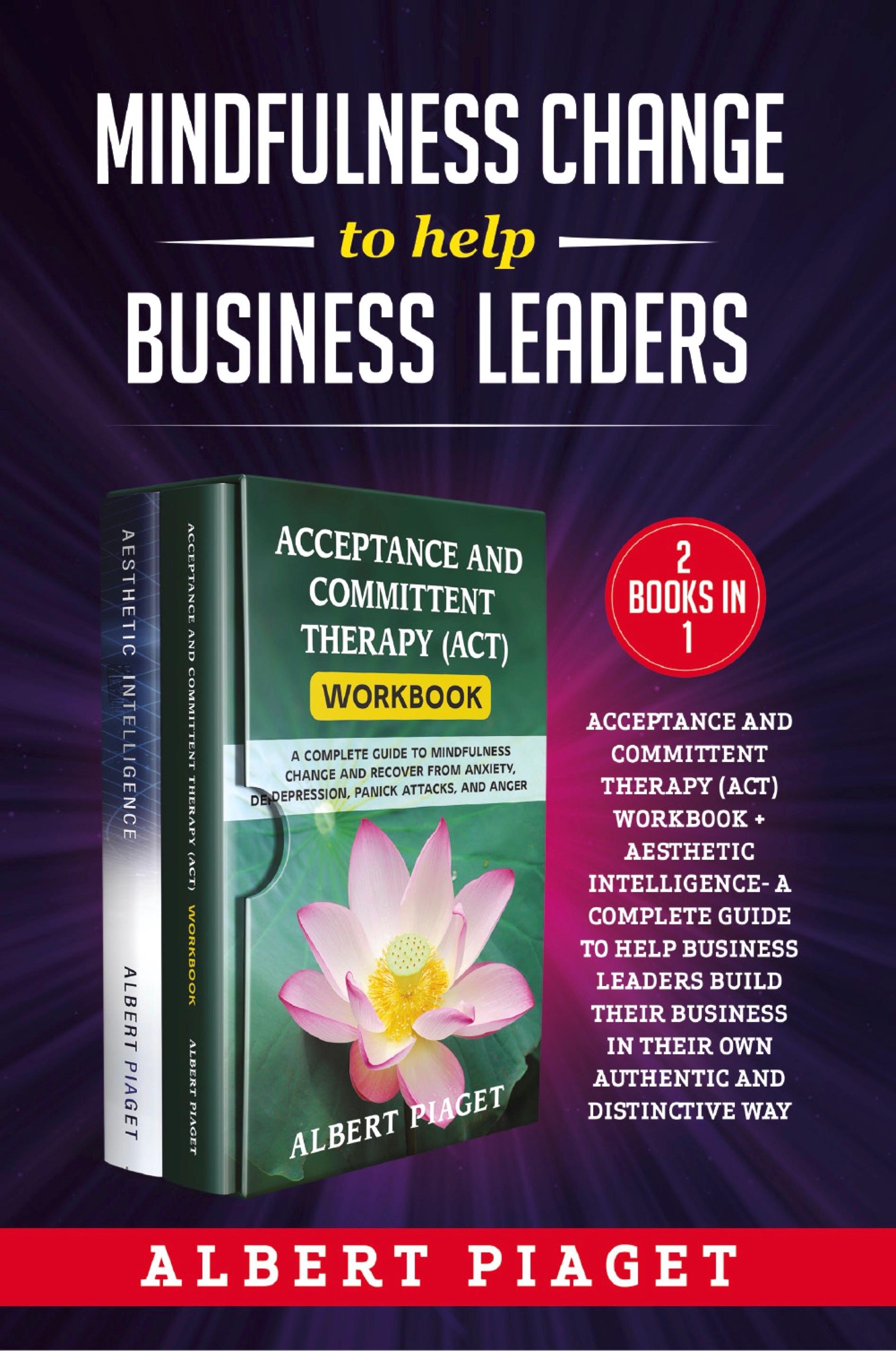 Mindfulness change to help business leaders (2 Books in 1). Acceptance and committent therapy (act) workbook + aesthetic intelligence- a complete guide to help business leaders build their business in their own authentic and distinctive way