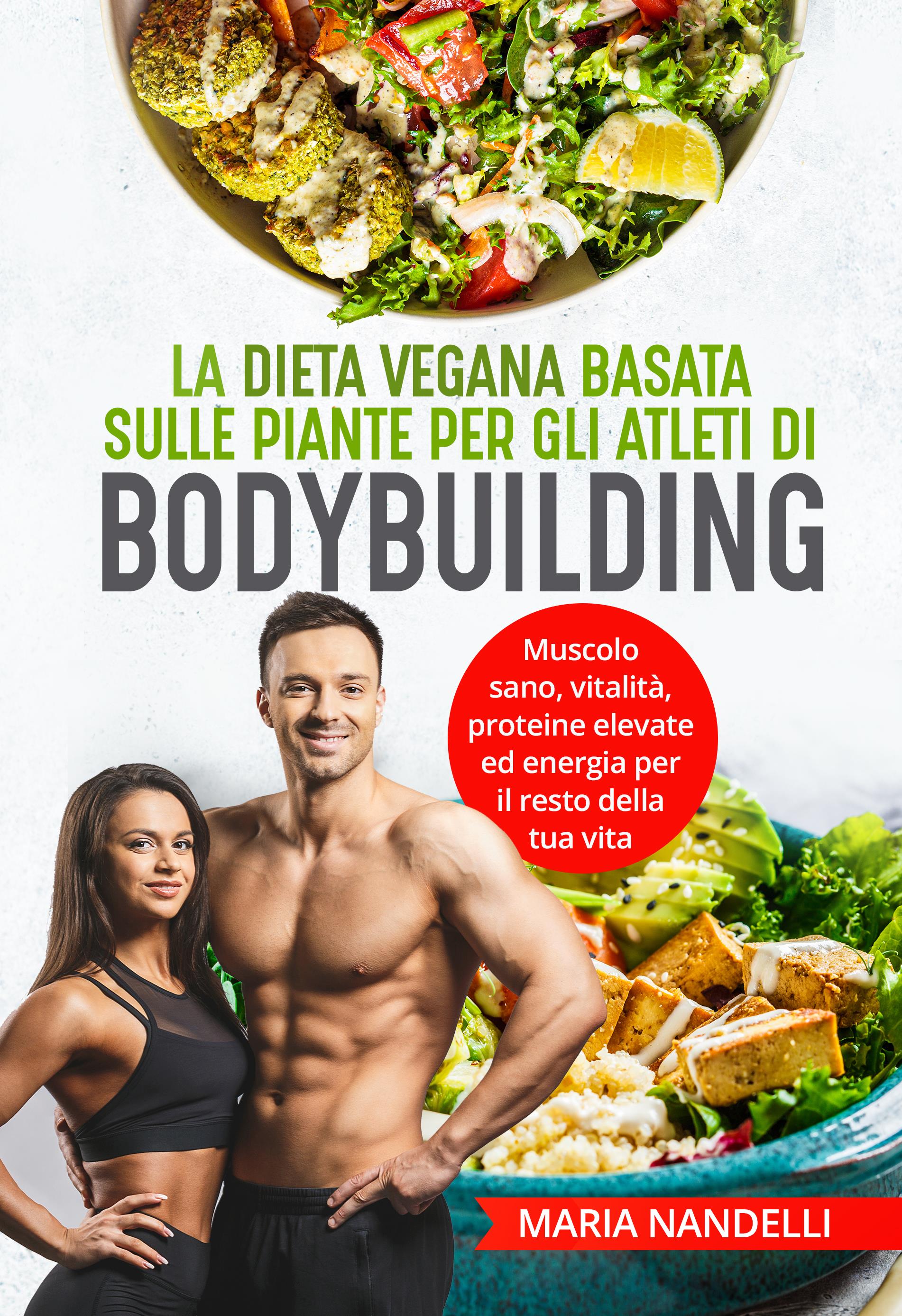 La dieta vegana basata sulle piante per gli atleti di bodybuilding. Muscolo sano, vitalità, proteine elevate ed energia per il resto della tua vita