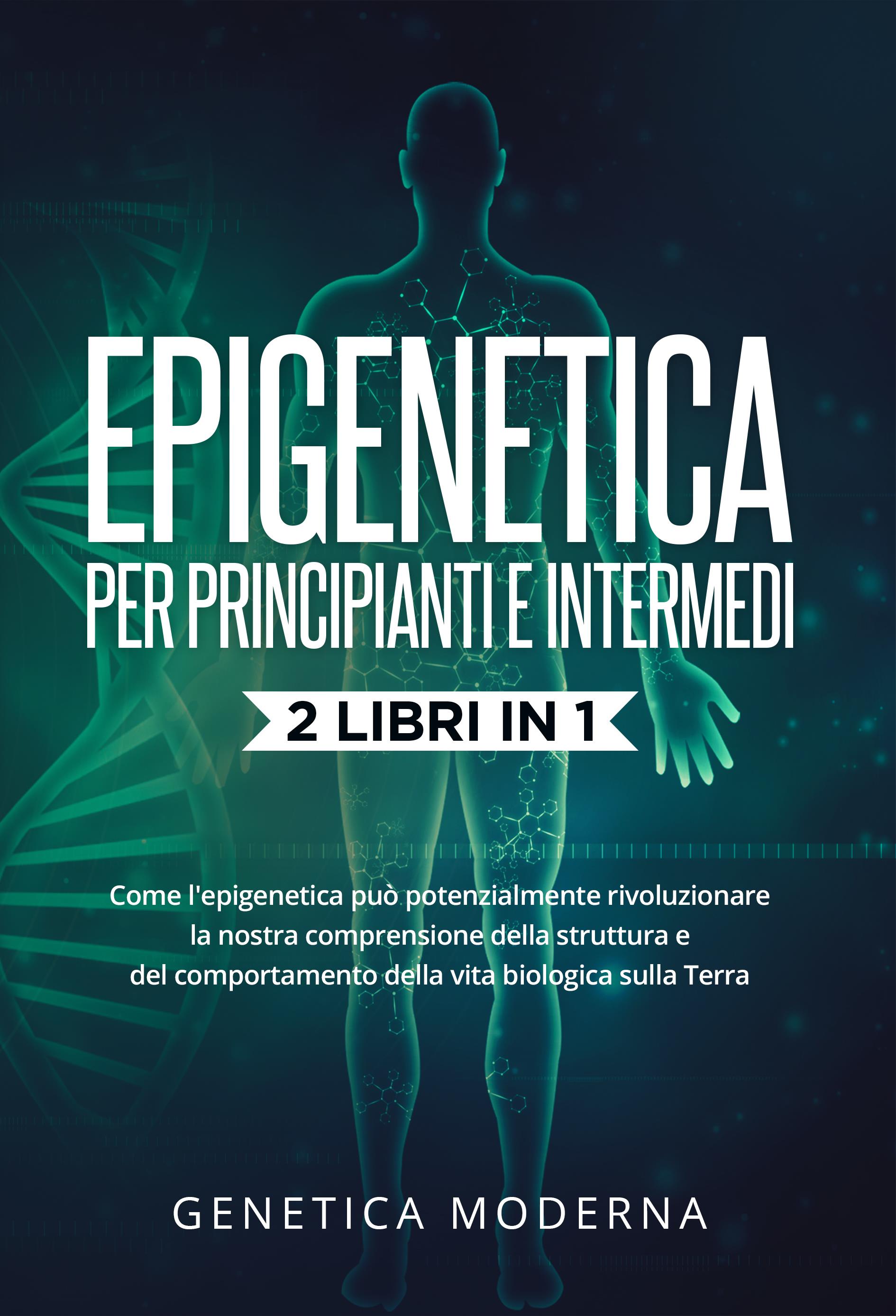 Epigenetica  Per Principianti e Intermedi (2 Libri in 1). Come l'epigenetica può potenzialmente rivoluzionare la nostra comprensione della struttura e del comportamento della vita biologica sulla Terra