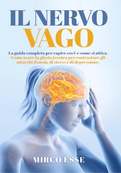Il Nervo Vago. La guida completa per capire cos'è e come si attiva. Come usare la giusta tecnica per contrastare gli attacchi d'ansia, di stress e di depressione.