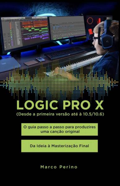 Logic Pro X - O guia passo a passo para produzires uma canção original - Da Ideia à Masterização Final