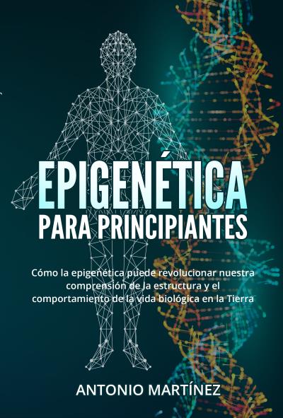 Epigenética  para principiantes. Cómo la epigenética puede revolucionar nuestra comprensión de la estructura y el comportamiento de la vida biológica en la Tierra