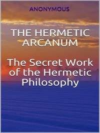 The Hermetic Arcanum - The secret work of the hermetic philosophy