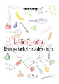 La felicità in cucina - Ricette per bambini con verdura e frutta