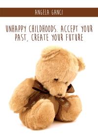 Unhappy Childhoods. Accept Your Past, Create Your Future
