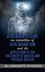 Vital Magnetic Cure: An Exposition of Vital Magnetism, and Its Application to the Treatment of Mental and Physical Disease
