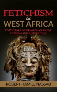 Fetichism in West Africa: Forty Years' Observation of Native Customs and Superstitions