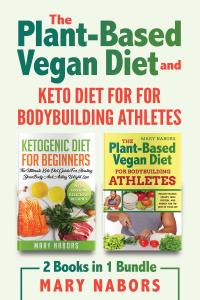 The Plant-ased Vegan Diet and Keto Diet for for Bodybuilding Athletes (2 Books in 1)