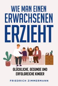 WIE MAN EINEN ERWACHSENEN ERZIEHT. GLÜCKLICHE, GESUNDE UND ERFOLGREICHE KINDER