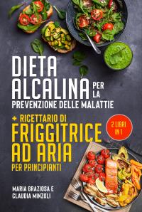 Dieta alcalina per la prevenzione delle malattie + Ricettario di friggitrice ad aria per principianti (2 Libri in 1)