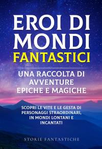 Eroi di mondi fantastici: Una raccolta di avventure epiche e magiche Vol.1
