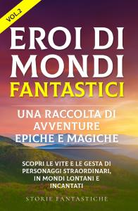 Eroi di mondi fantastici: Una raccolta di avventure epiche e magiche Vol.2