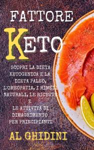 Fattore Keto: Scopri la Dieta Ketogenica e la Dieta Paleo, l’Omeopatia, i Rimedi Naturali, le Ricette e le Attività di Dimagrimento per Principianti