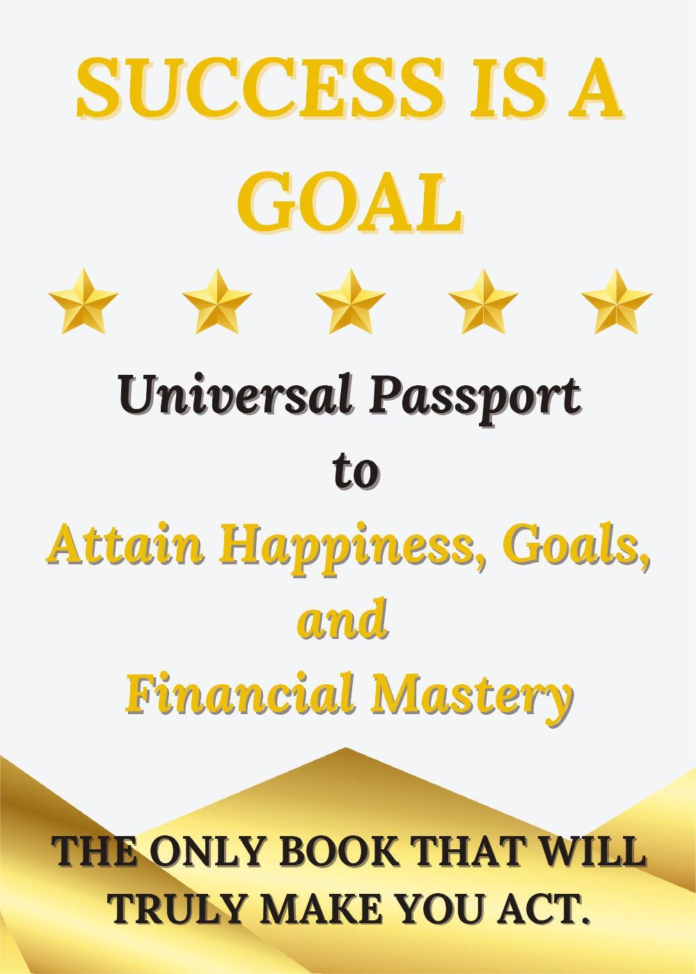 Success is a Goal - Universal Passport to Attain Happiness, Goals, and Financial Mastery
