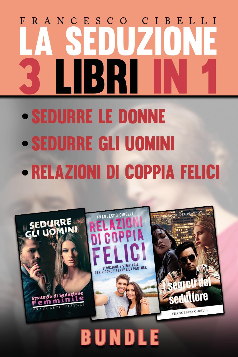 La seduzione - 3 Libri in 1: Sedurre le donne, Sedurre gli uomini,  Relazioni di coppia felici di Francesco Cibelli
