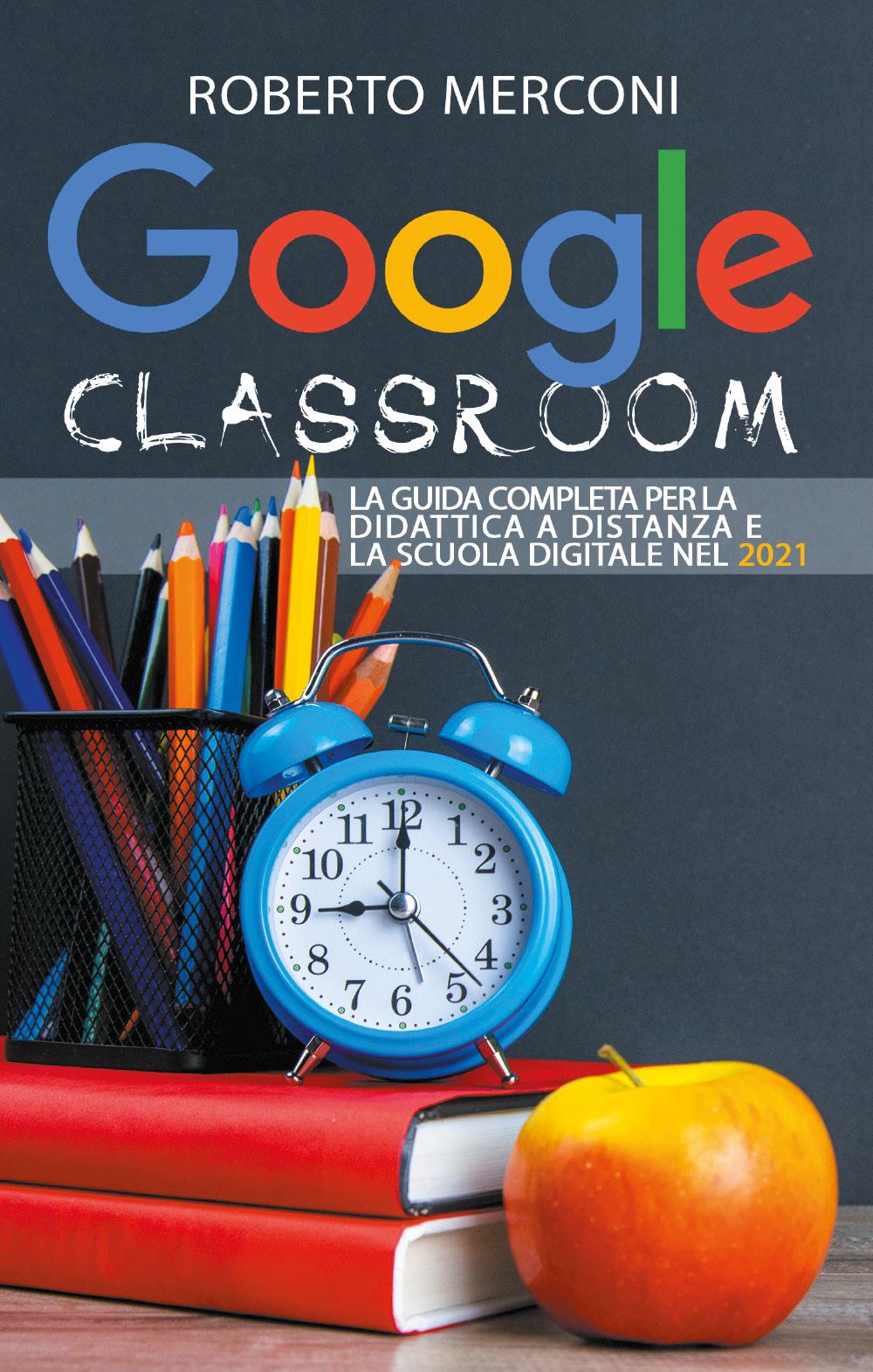 Google Classroom:  La guida completa per la didattica a distanza e la scuola digitale nel 2021