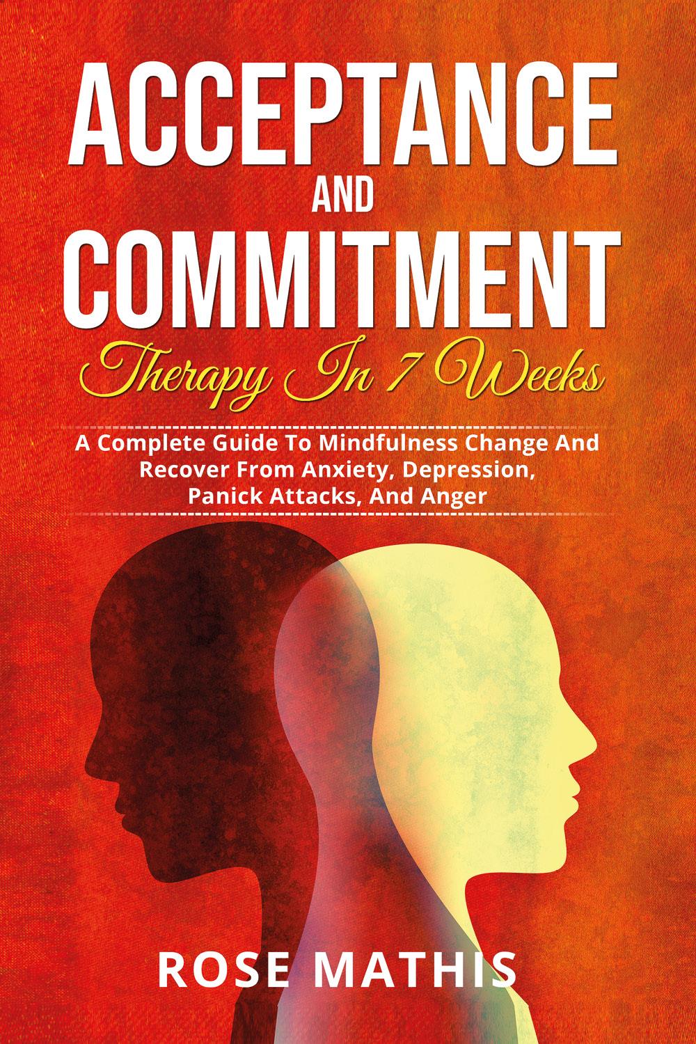 Acceptance and Commitment Therapy in 7 weeks. A Complete Guide To Mindfulness Change And Recover From Anxiety, Depression, Panick Attacks, And Ange