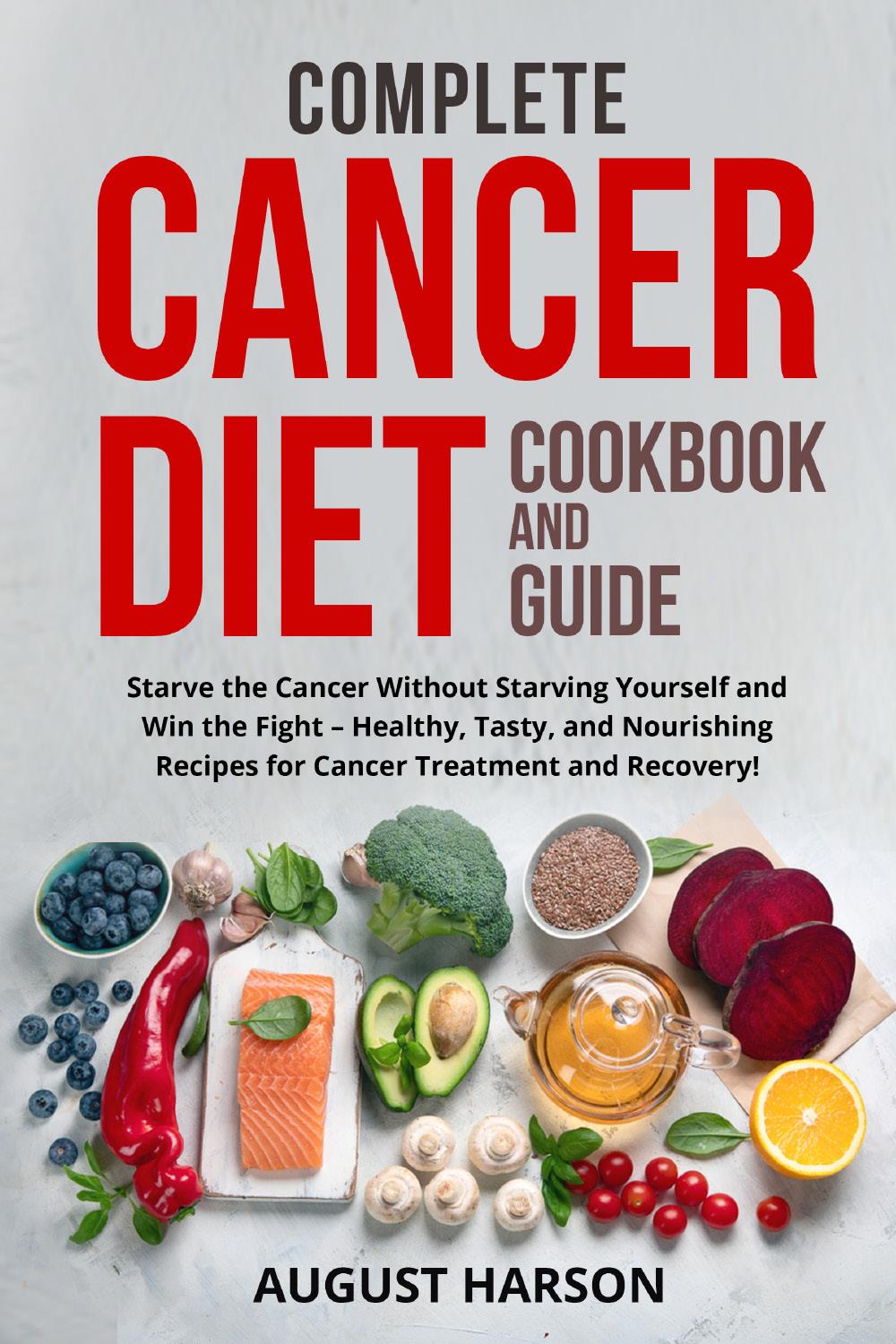 Complete Cancer Diet Cookbook And Guide. Starve the Cancer Without Starving Yourself and Win the Fight – Healthy, Tasty,and Nourishing Recipes for Cancer Treatment and Recovery!