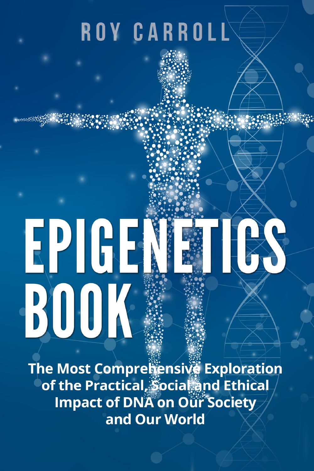 Epigenetics Book. The Most Comprehensive Exploration of the Practical, Social and Ethical Impact of DNA on Our Society and Our World