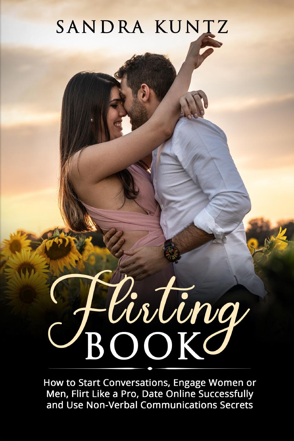 Flirting Book. How to Start Conversations, Engage Women or Men, Flirt Like a Pro, Date Online Successfully and Use Non-Verbal Communications Secrets