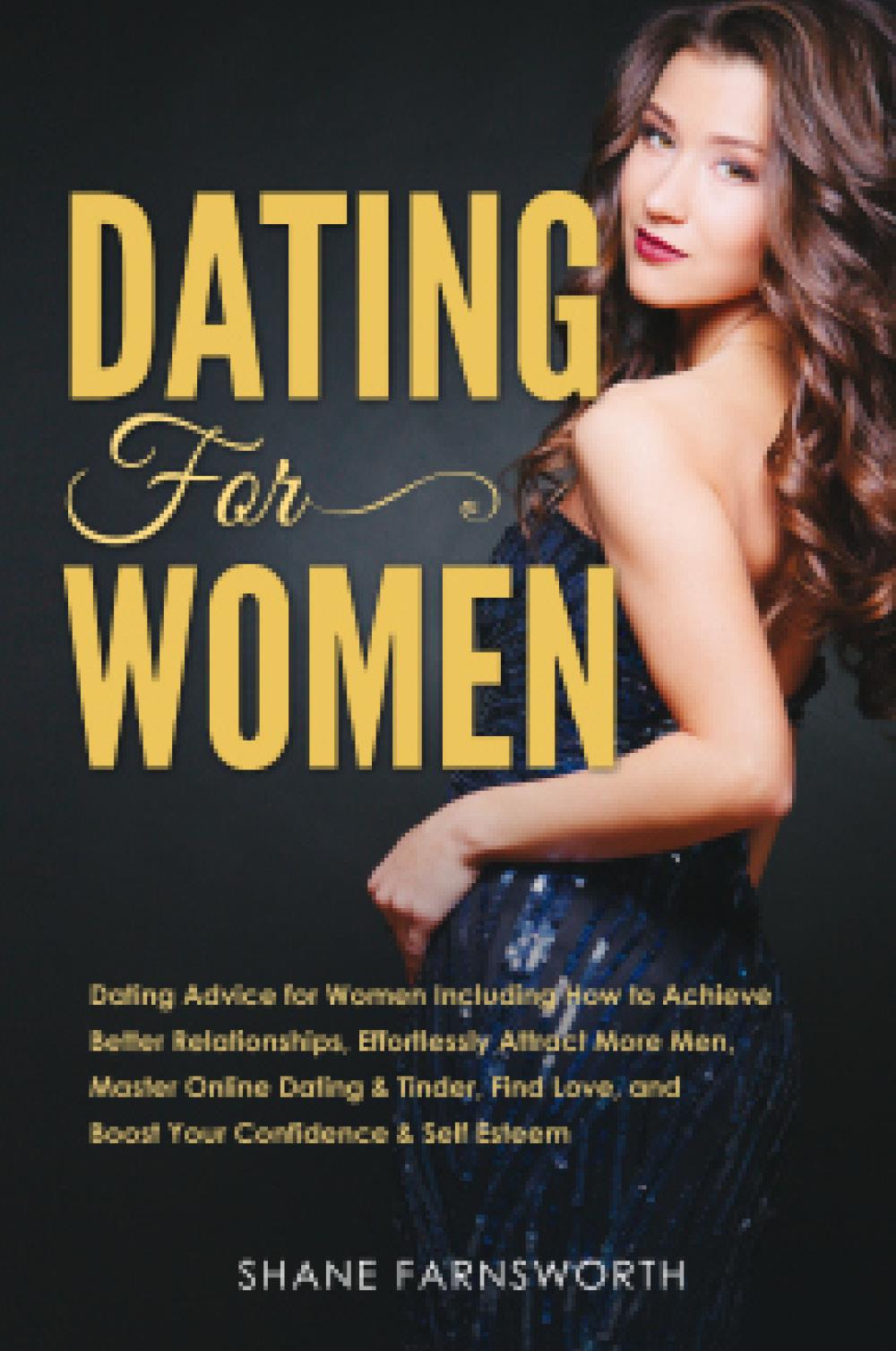 Dating for Women. Dating Advice for Women Including How to Achieve Better Relationships, Effortlessly Attract More Men, Master Online Dating & Tinder, Find Love, and Boost Your Confidence & Self Esteem