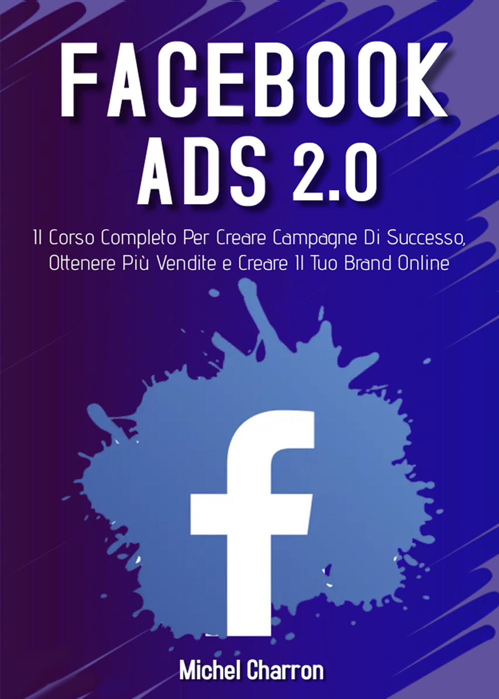 Facebook Ads 2.0; Il Corso Completo Per Creare Campagne Di Successo, Ottenere Più Vendite e Creare Il Tuo Brand Online