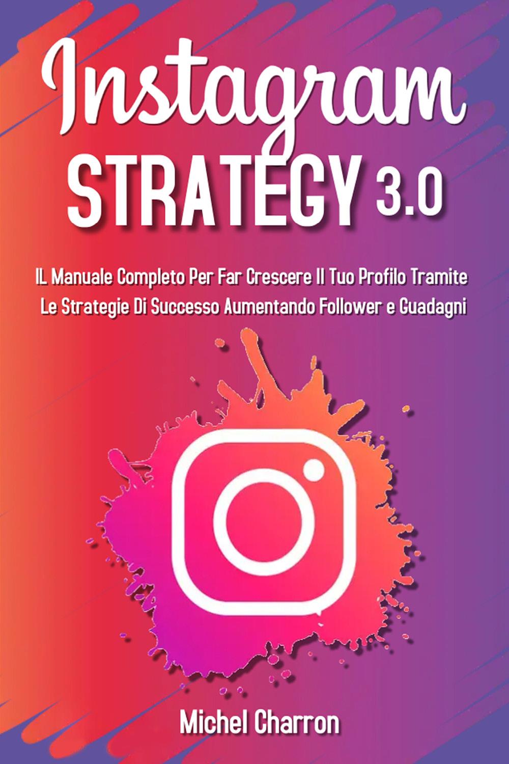 Instagram Strategy 3.0: Il Manuale Completo Per Far Crescere il Tuo Profilo Tramite Le Strategie di Successo Aumentando Follower e Guadagni
