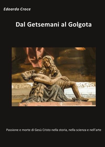 Dal Getsemani al Golgota - Passione e morte di Gesù Cristo nella storia, nella scienza, nell'arte