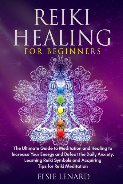 Reiki Healing for Beginners. The Ultimate Guide to Meditation and Healing to Increase Your Energy and Defeat the Daily Anxiety. Learning Reiki Symbols and Acquiring Tips for Reiki Meditation