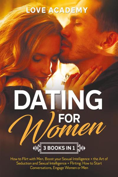 Dating for Woman (3 Books in 1). How to Flirt with Men, Boost your Sexual Intelligence + the Art of Seduction and Sexual Intelligence + Flirting: How to Start Conversations, Engage Women or Men