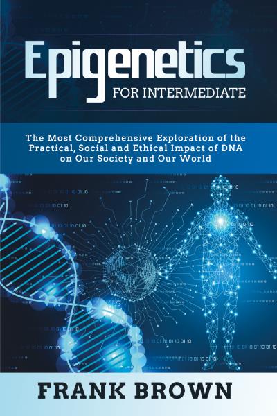 Epigenetics for Intermediate. The Most Comprehensive Exploration of the Practical, Social and Ethical Impact of DNA on Our Society and Our World