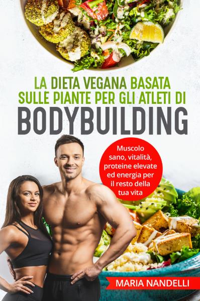La dieta vegana basata sulle piante per gli atleti di bodybuilding. Muscolo sano, vitalità, proteine elevate ed energia per il resto della tua vita