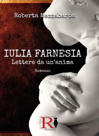 IULIA FARNESIA - Lettere da un'anima. La vera storia di Giulia Farnese