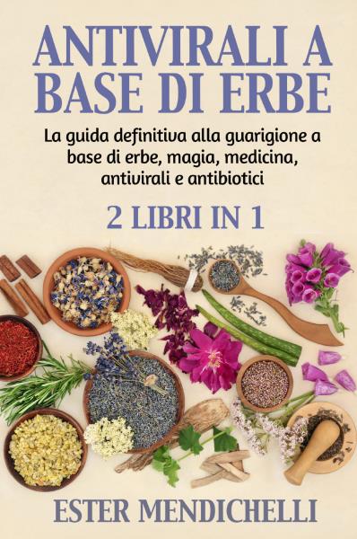 ANTIVIRALI A BASE DI ERBE +  La guida definitiva alla guarigione a base di erbe, magia, medicina, antivirali e antibiotici (2 Libri in 1)