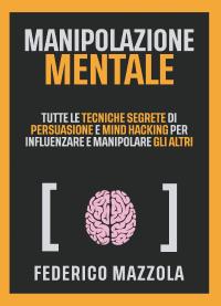 Manipolazione Mentale: Tutte le tecniche segrete di persuasione e mind hacking per influenzare e manipolare gli altri