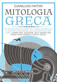 MITOLOGIA GRECA; Un Affascinante Viaggio tra Storie Incantevoli e Racconti Leggendari alla Scoperta dei Miti Greci. Scopri Miti, Leggende, Dei e Mostri che hanno Reso Grande l'Antica Grecia