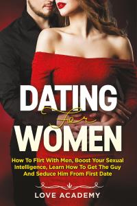 Dating for Women. How to Flirt with Men, Boost your Sexual Intelligence, Learn How to Get the Guy and Seduce Him from the First Date