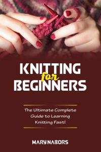Knitting for beginners. The Ultimate Complete Guide To Learning Knitting Fast!