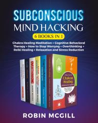 Subconscious Mind Hacking (6 Books in 1). Chakra Healing Meditation + Cognitive Behavioral Therapy + How to Stop Worryng + Overthinking + Reiki Healing + Relaxation and Stress Reduction