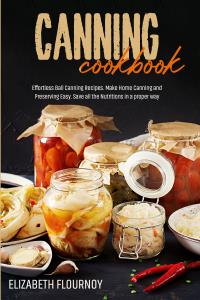 Canning cookbook. Effortless Ball Canning Recipes. Make Home Canning and Preserving Easy. Save all the Nutritions in a proper way