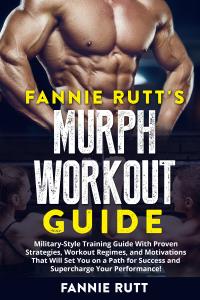 Fannie Rutt's MURPH WORKOUT GUIDE. Military-Style Training Guide With Proven Strategies, Workout Regimes, and Motivations That Will Set You on a Path for Success and Supercharge Your Performance!