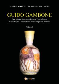 GUIDO GAMBONE Quarant’anni di ceramica d’arte da Vietri a Firenze Maioliche, grès e  porcellane Vol.1
