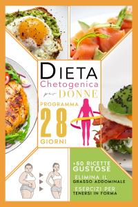 Dieta Chetogenica Per Donne: Elimina Il Grasso Addominale Con Un Programma Accelerato Di 28 Giorni Compreso Di Menù, Esercizi Per Tenersi In Forma E +50 Ricette Gustose Per Riattivare Il Metabolismo